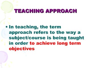 TEACHING APPROACH


• In teaching, the term
  approach refers to the way a
  subject/course is being taught
  in order to ...