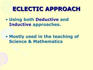 ECLECTIC APPROACH
• Using both Deductive and
  Inductive approaches.

• Mostly used in the teaching of
  Science & Mathema...