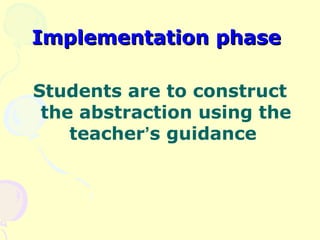 Implementation phase

Students are to construct
 the abstraction using the
    teacher’s guidance
 