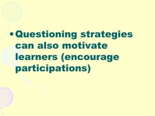 • Questioning strategies
  can also motivate
  learners (encourage
  participations)
 