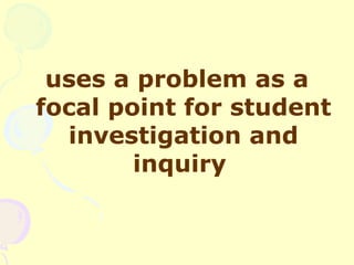 uses a problem as a
focal point for student
  investigation and
        inquiry
 