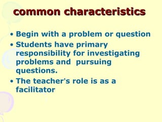 common characteristics

• Begin with a problem or question
• Students have primary
  responsibility for investigating
  pr...
