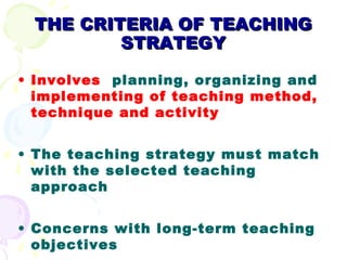 THE CRITERIA OF TEACHING
         STRATEGY

• Involves planning, organizing and
  implementing of teaching method,
  techn...