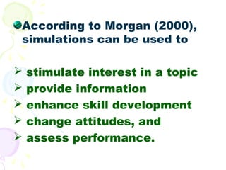 According to Morgan (2000),
simulations can be used to

   stimulate interest in a topic
   provide information
   enha...
