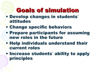 Goals of simulation
• Develop changes in students’
  attitudes
• Change specific behaviors
• Prepare participants for assu...