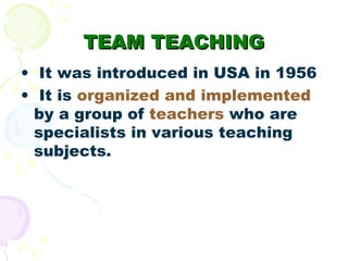 TEAM TEACHING
• It was introduced in USA in 1956.
• It is organized and implemented
  by a group of teachers who are
  spe...