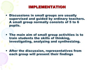 IMPLEMENTATION

• Discussions in small groups are usually
  supervised and guided by ordinary teachers.
  A small group no...