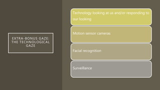 EXTRA-BONUS GAZE:
THE TECHNOLOGICAL
GAZE
Technology looking at us and/or responding to
our looking
Motion sensor cameras
Facial recognition
Surveillance
 