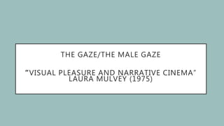 THE GAZE/THE MALE GAZE
“VISUAL PLEASURE AND NARRATIVE CINEMA”
LAURA MULVEY (1975)
 