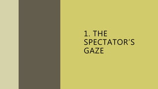 1. THE
SPECTATOR’S
GAZE
 