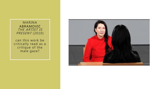 MARINA
ABRAMOVIĆ
THE ARTIST IS
PRESENT (2010)
can this work be
critically read as a
critique of the
male gaze?
 
