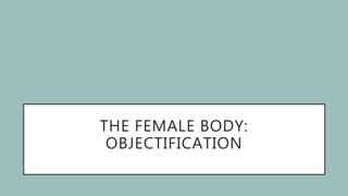THE FEMALE BODY:
OBJECTIFICATION
 