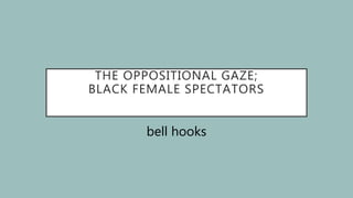 THE OPPOSITIONAL GAZE;
BLACK FEMALE SPECTATORS
bell hooks
 