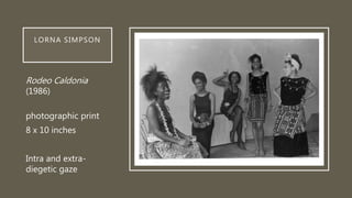 LORNA SIMPSON
Rodeo Caldonia
(1986)
photographic print
8 x 10 inches
Intra and extra-
diegetic gaze
 