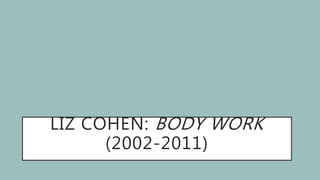 LIZ COHEN: BODY WORK
(2002-2011)
 