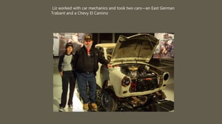 Liz worked with car mechanics and took two cars—an East German
Trabant and a Chevy El Camino
 