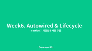 Week6. Autowired & Lifecycle
Section 7.
Covenant Ko
 