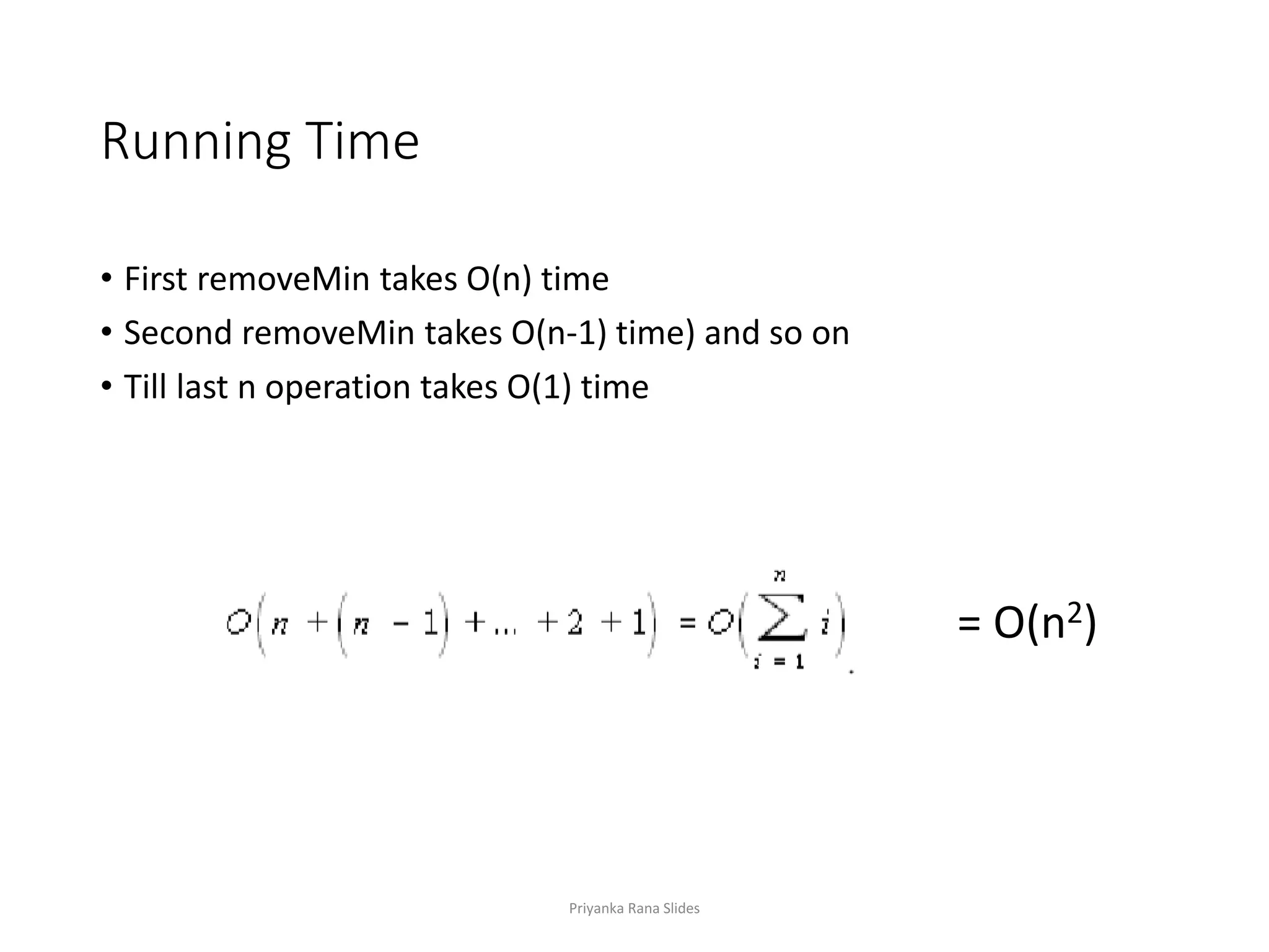 Running Time
• First removeMin takes O(n) time
• Second removeMin takes O(n-1) time) and so on
• Till last n operation takes O(1) time
= O(n2)O(n
Priyanka Rana Slides
 