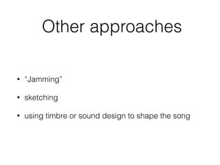 Other approaches
• “Jamming”
• sketching
• using timbre or sound design to shape the song
 