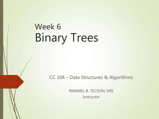 Week 6
Binary Trees
CC 104 – Data Structures & Algorithms
RIANNEL B. TECSON, MIS
Instructor
 