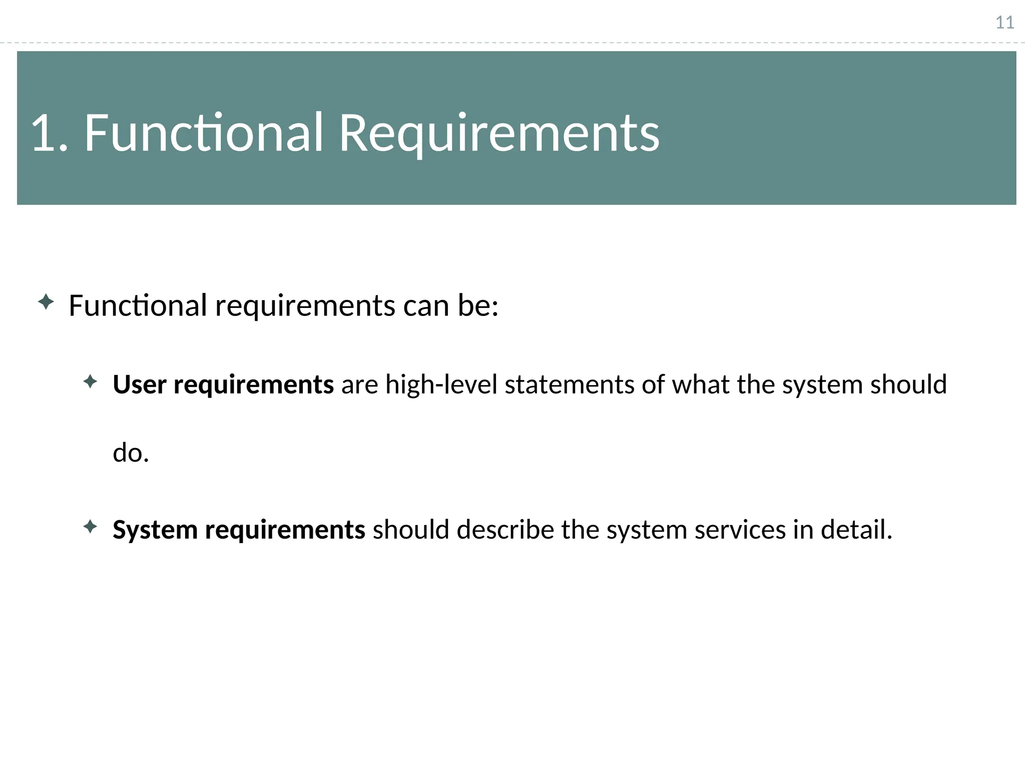 11
1. Functional Requirements
 Functional requirements can be:
 User requirements are high-level statements of what the system should
do.
 System requirements should describe the system services in detail.
 