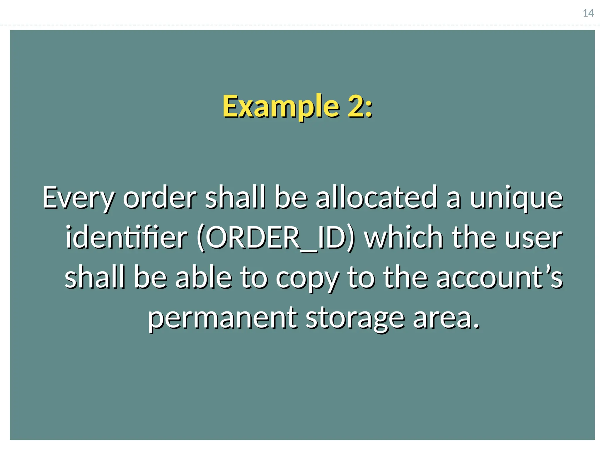 14
Every order shall be allocated a unique
Every order shall be allocated a unique
identifier (ORDER_ID) which the user
identifier (ORDER_ID) which the user
shall be able to copy to the account’s
shall be able to copy to the account’s
permanent storage area.
permanent storage area.
Example 2:
Example 2:
 