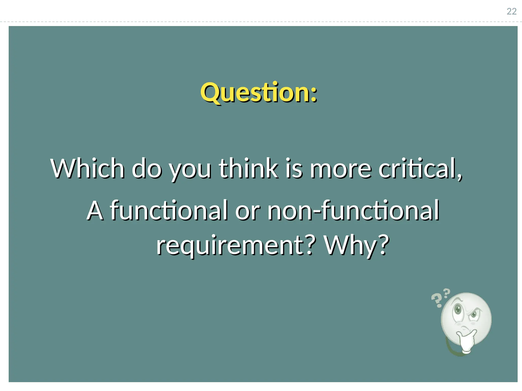 22
Which do you think is more critical,
Which do you think is more critical,
A functional or non-functional
A functional or non-functional
requirement? Why?
requirement? Why?
Question:
Question:
 