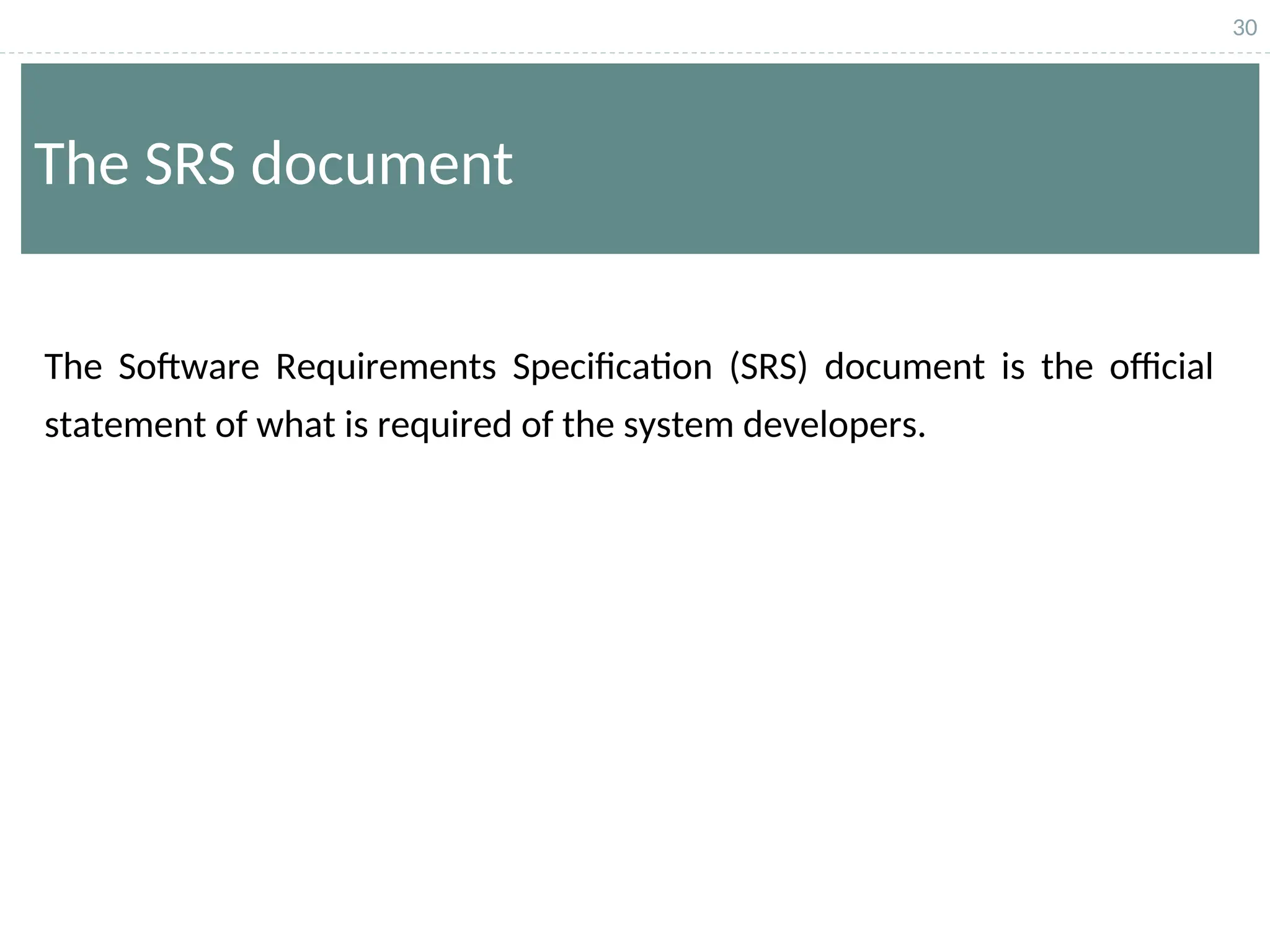 30
The SRS document
The Software Requirements Specification (SRS) document is the official
statement of what is required of the system developers.
 