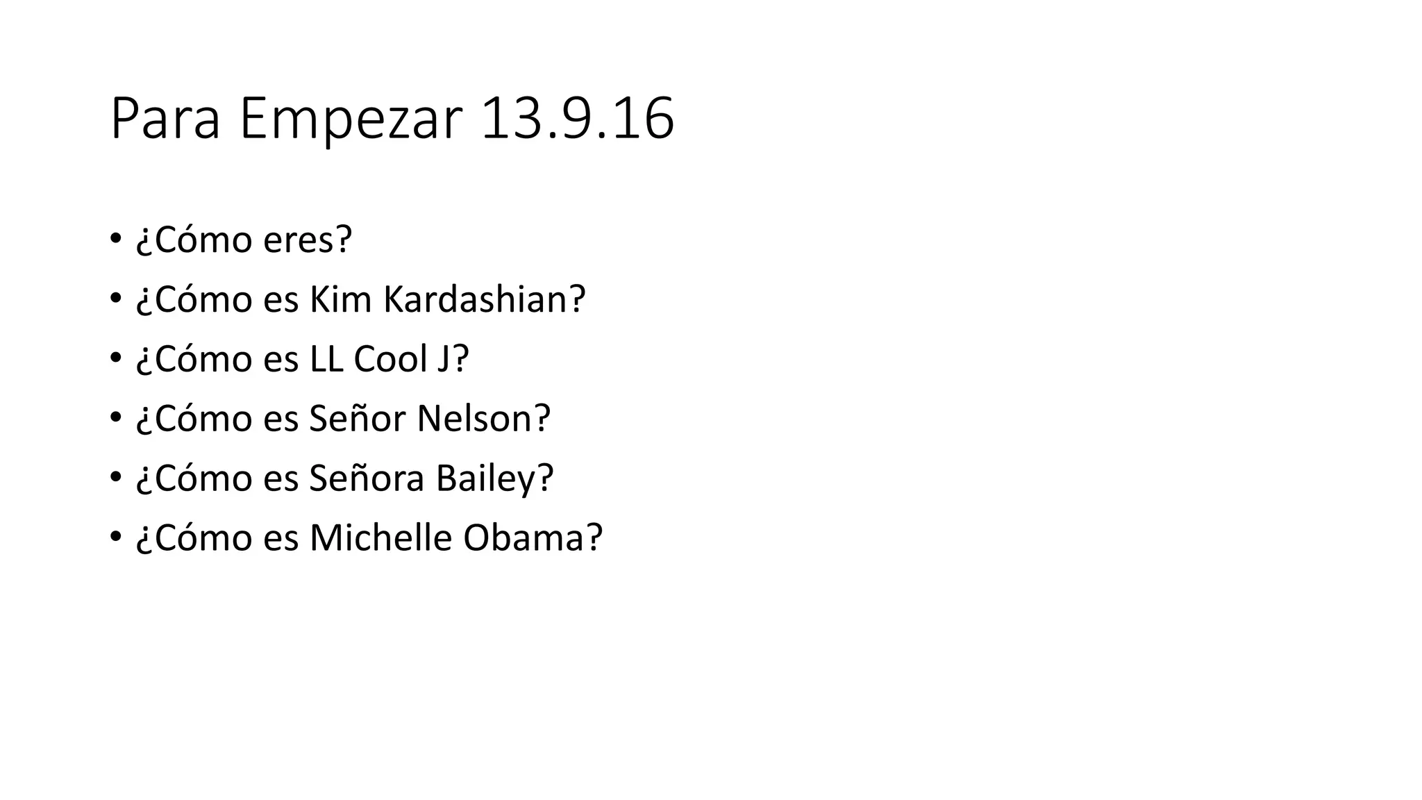 Para Empezar 13.9.16
• ¿Cómo eres?
• ¿Cómo es Kim Kardashian?
• ¿Cómo es LL Cool J?
• ¿Cómo es Señor Nelson?
• ¿Cómo es Señora Bailey?
• ¿Cómo es Michelle Obama?
 