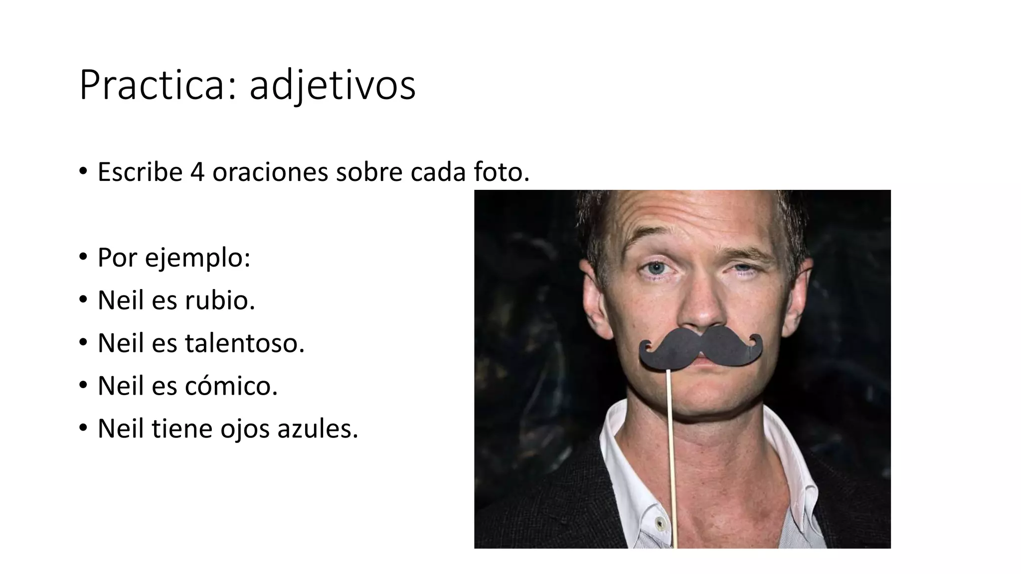 Practica: adjetivos
• Escribe 4 oraciones sobre cada foto.
• Por ejemplo:
• Neil es rubio.
• Neil es talentoso.
• Neil es cómico.
• Neil tiene ojos azules.
 