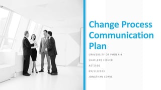 Change Process
Communication
Plan
UNIVERSITY OF PHOENIX
SHAYLENE FISHER
AET/560
09/11/2023
JONATHAN LEWIS
 