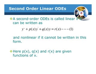 Second Order Linear ODEs

 A second-order ODEs is called linear if it
 can be written as
       ,,          '
      y + p ( x) y + q ( x) y = r ( x) − − − (1)

 and nonlinear if it cannot be written in this
 form.

 Here p(x), q(x) and r(x) are given
 functions of x.
 