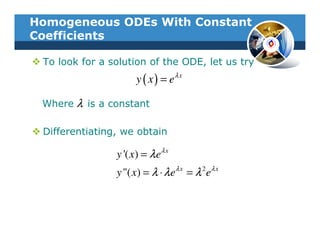 Homogeneous ODEs With Constant
Coefficients

 To look for a solution of the ODE, let us try
                       y ( x ) = eλ x

 Where   λ is a constant

 Differentiating, we obtain

                 y '( x) = λ eλ x
                 y "( x) = λ ⋅ λ eλ x = λ 2 eλ x
 