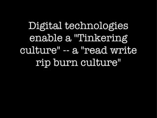 Digital technologies enable a "Tinkering culture" -- a "read write rip burn culture" 