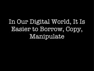 In Our Digital World, It Is Easier to Borrow, Copy, Manipulate 