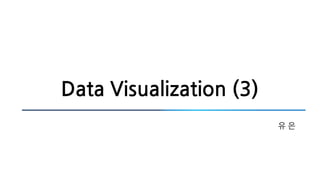 Data Visualization (3)
유 은
 