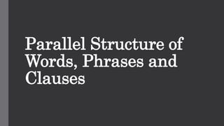 Parallel Structure of
Words, Phrases and
Clauses
 