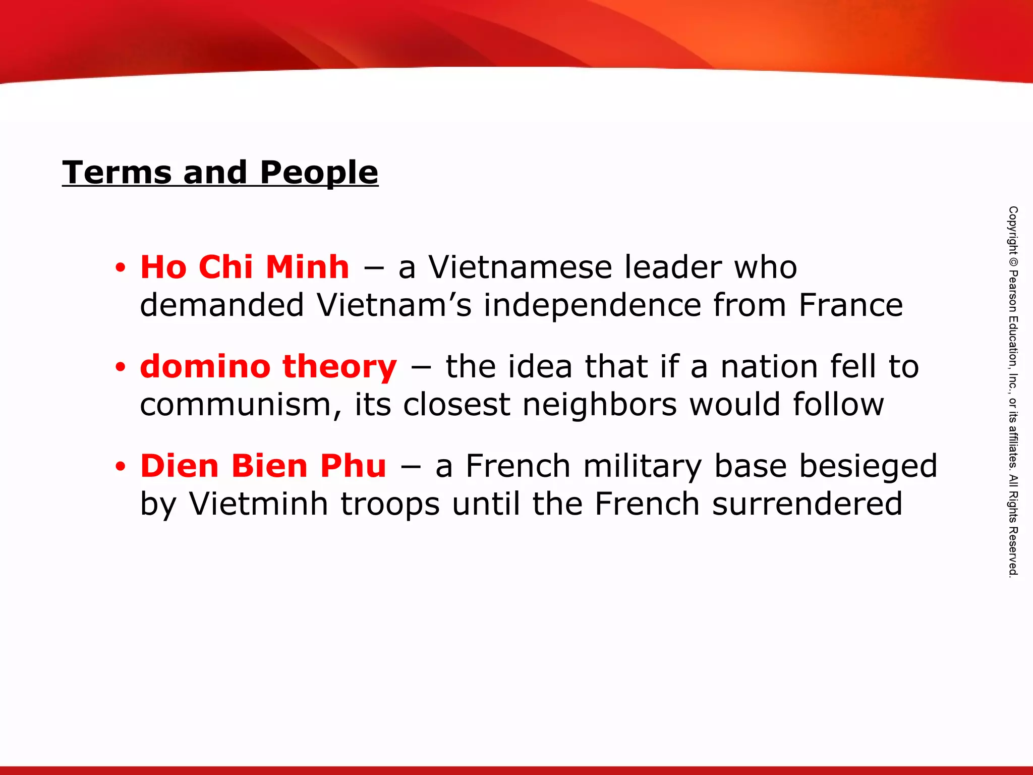 TEKS 8C: Calculate percent composition and empirical and molecular formulas.
Terms and People
• Ho Chi Minh − a Vietnamese leader who
demanded Vietnam’s independence from France
• domino theory − the idea that if a nation fell to
communism, its closest neighbors would follow
• Dien Bien Phu − a French military base besieged
by Vietminh troops until the French surrendered
 