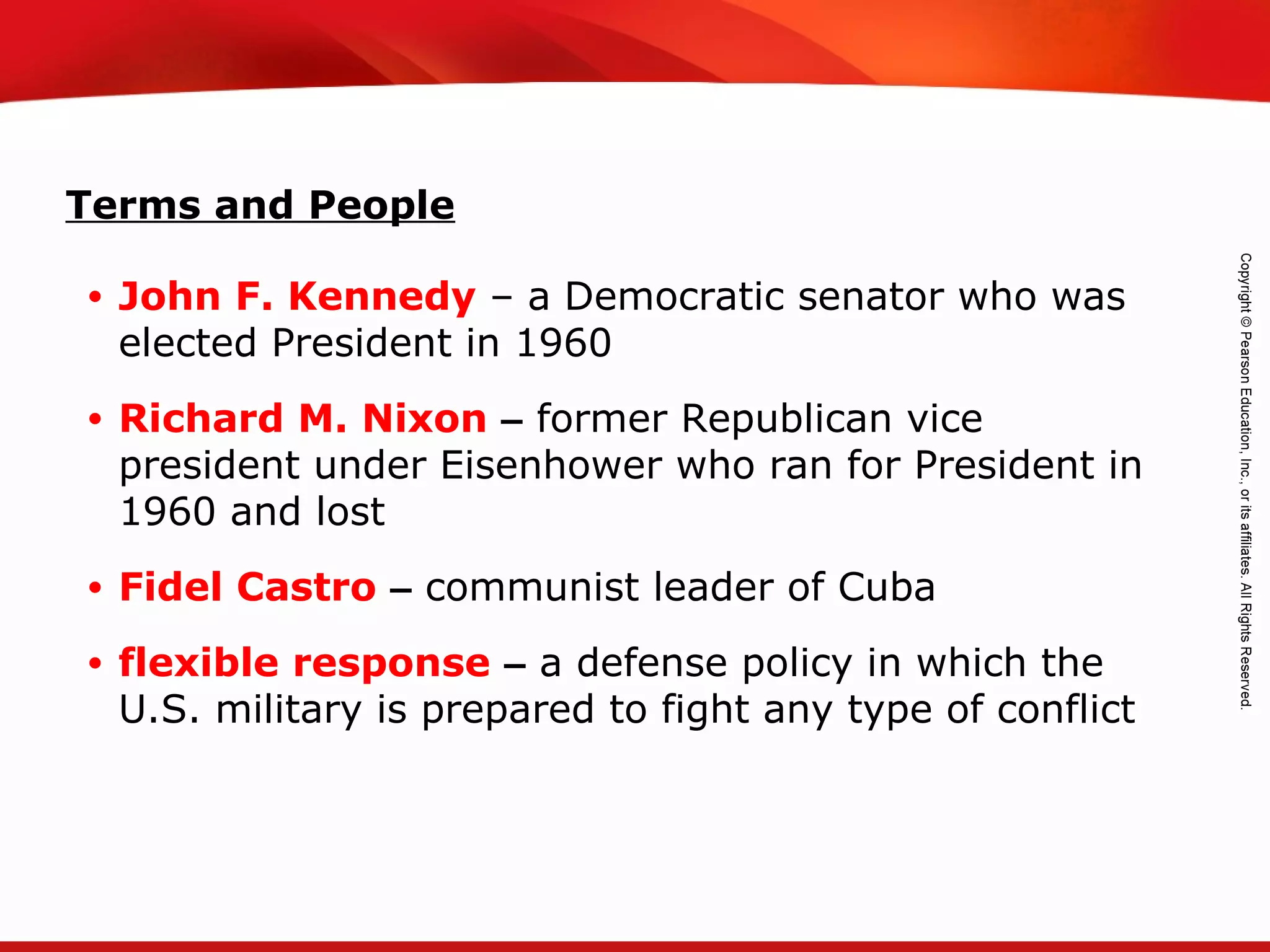 TEKS 8C: Calculate percent composition and empirical and molecular formulas.
Terms and People
• John F. Kennedy – a Democratic senator who was
elected President in 1960
• Richard M. Nixon – former Republican vice
president under Eisenhower who ran for President in
1960 and lost
• Fidel Castro – communist leader of Cuba
• flexible response – a defense policy in which the
U.S. military is prepared to fight any type of conflict
 