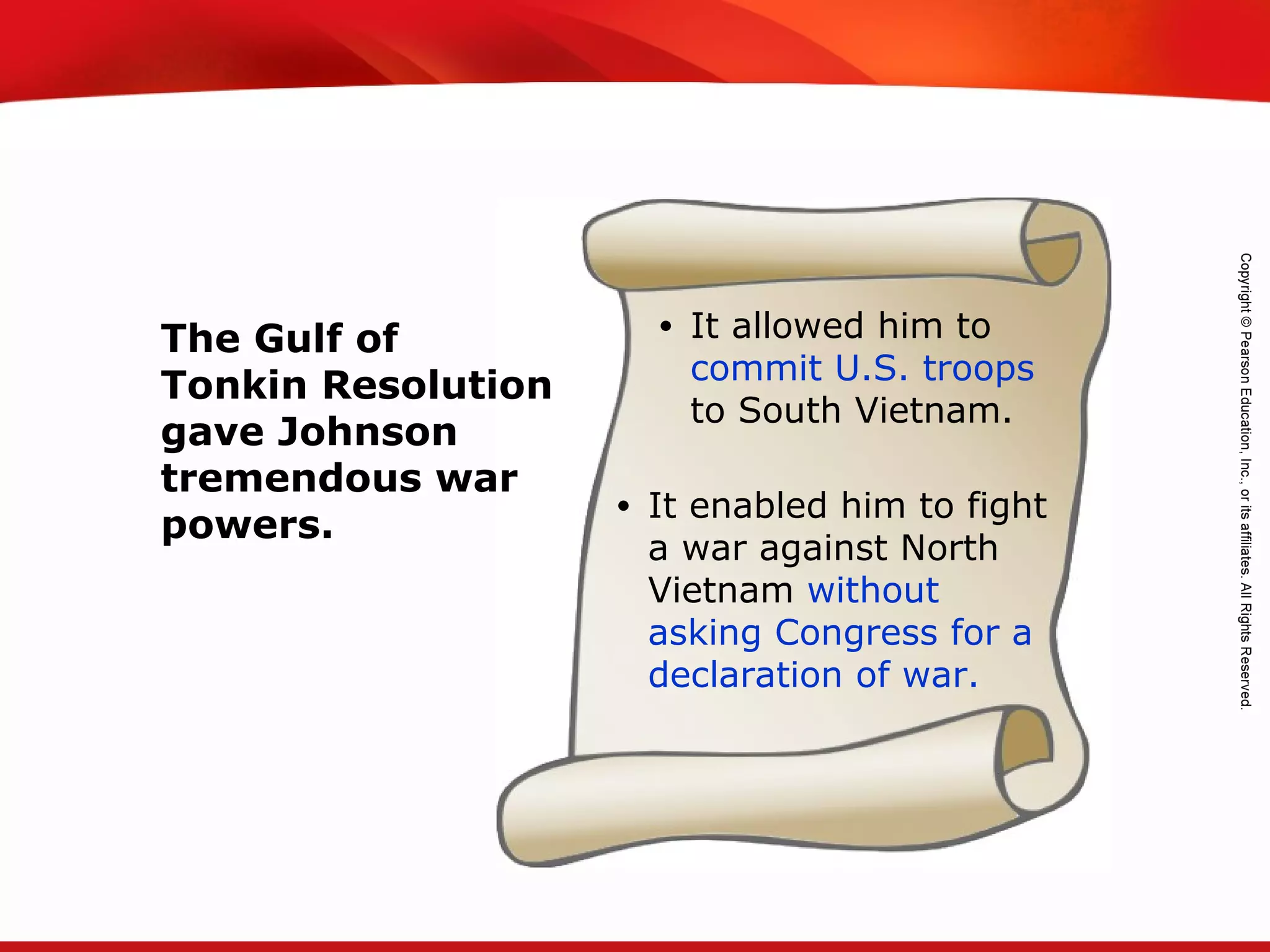 TEKS 8C: Calculate percent composition and empirical and molecular formulas.
The Gulf of
Tonkin Resolution
gave Johnson
tremendous war
powers.
• It allowed him to
commit U.S. troops
to South Vietnam.
• It enabled him to fight
a war against North
Vietnam without
asking Congress for a
declaration of war.
 