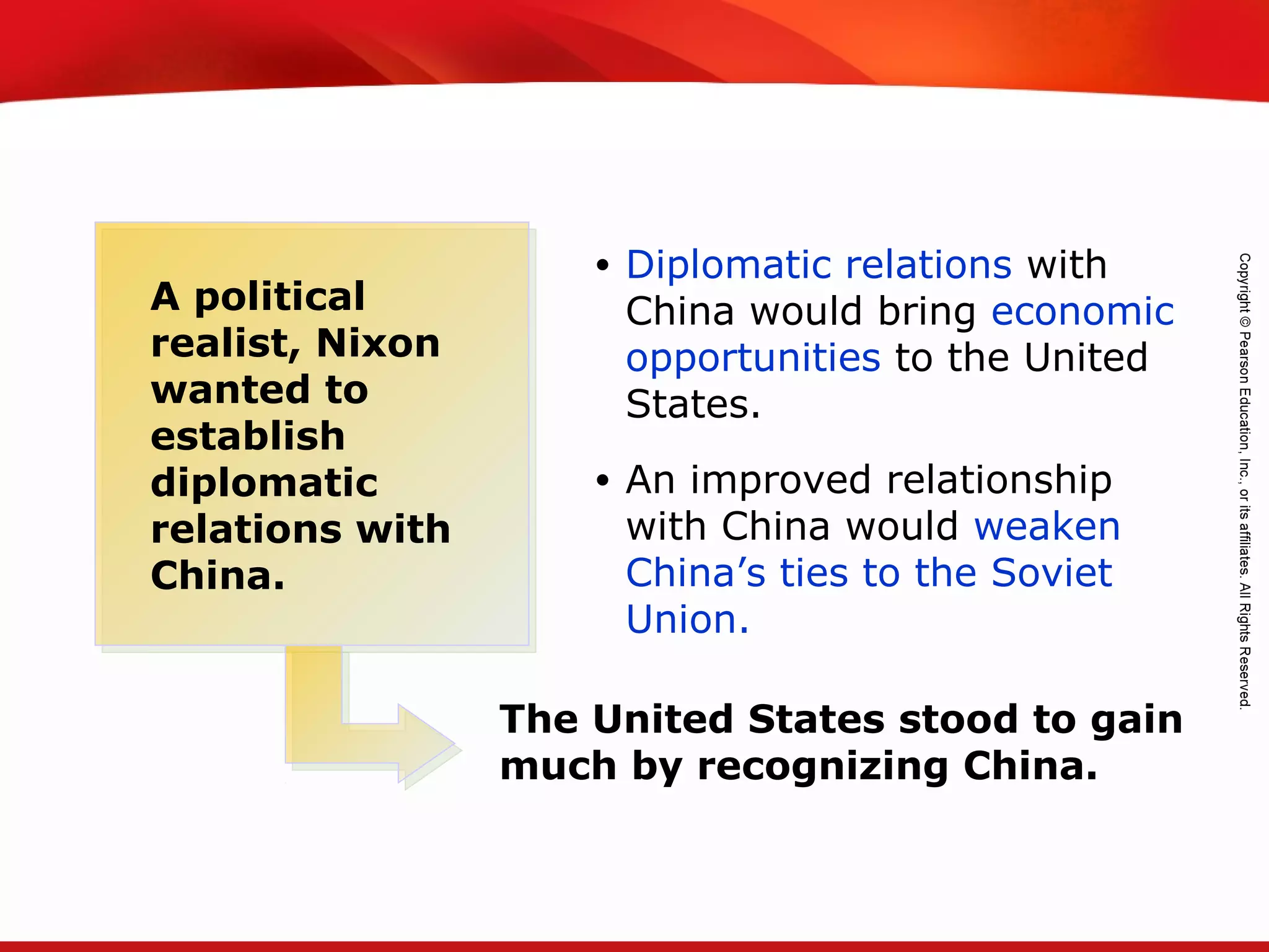 TEKS 8C: Calculate percent composition and empirical and molecular formulas.
• Diplomatic relations with
China would bring economic
opportunities to the United
States.
• An improved relationship
with China would weaken
China’s ties to the Soviet
Union.
A political
realist, Nixon
wanted to
establish
diplomatic
relations with
China.
The United States stood to gain
much by recognizing China.
 