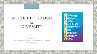 MULTICULTURALISM
&
DIVERSITY
Ashlee White
SOE 115-B1: Psychology of Teaching and Learning
Kendall College
 
