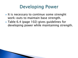   It is necessary to continue some strenght
    work-outs to maintain base strength.
   Table 6.4 (page 102) gives guidelines for
    developing power while maintaining strength.
 