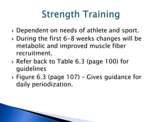    Dependent on needs of athlete and sport.
   During the first 6-8 weeks changes will be
    metabolic and improved muscle fiber
    recruitment.
   Refer back to Table 6.3 (page 100) for
    guidelines
   Figure 6.3 (page 107) – Gives guidance for
    daily periodization.
 