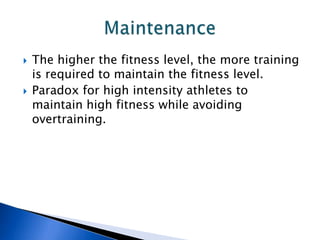    The higher the fitness level, the more training
    is required to maintain the fitness level.
   Paradox for high intensity athletes to
    maintain high fitness while avoiding
    overtraining.
 