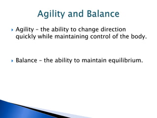    Agility – the ability to change direction
    quickly while maintaining control of the body.



   Balance – the ability to maintain equilibrium.
 