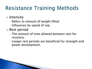    Intensity
    ◦ Refers to amount of weight lifted.
    ◦ Influences by speed of rep.
   Rest period
    ◦ The amount of time allowed between sets for
      recovery.
    ◦ Longer rest periods are beneficial for strength and
      power development.
 