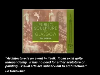 “Architecture is an event in itself. It can exist quite
independently. It has no need for either sculpture or
painting…visual arts are subservient to architecture.”
Le Corbusier
 