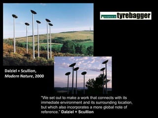 Dalziel + Scullion,
Modern Nature, 2000
"We set out to make a work that connects with its
immediate environment and its surrounding location,
but which also incorporates a more global note of
reference.” Dalziel + Scullion
 