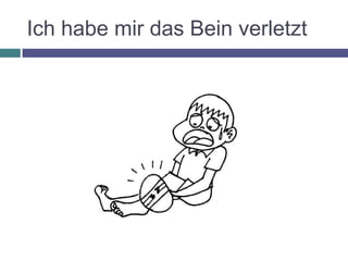 Ich habe mir das Bein verletzt
 